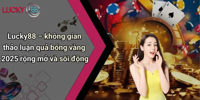 Quả Bóng Vàng 2025: Sôi Động Dự Đoán Cùng Lucky88 Cực Chất 7 Lucky88 – không gian thảo luận quả bóng vàng 2025 rộng mở và sôi động
