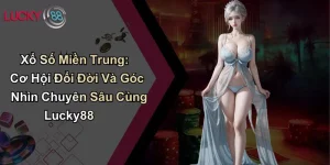 Xổ Số Miền Trung: Cơ Hội Đổi Đời Và Góc Nhìn Chuyên Sâu Cùng Lucky88